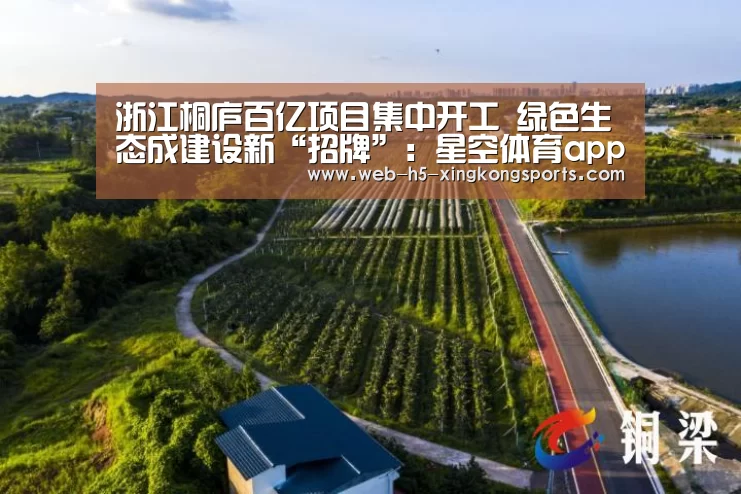 浙江桐庐百亿项目集中开工 绿色生态成建设新“招牌”:星空体育app(图2) 星空体育app