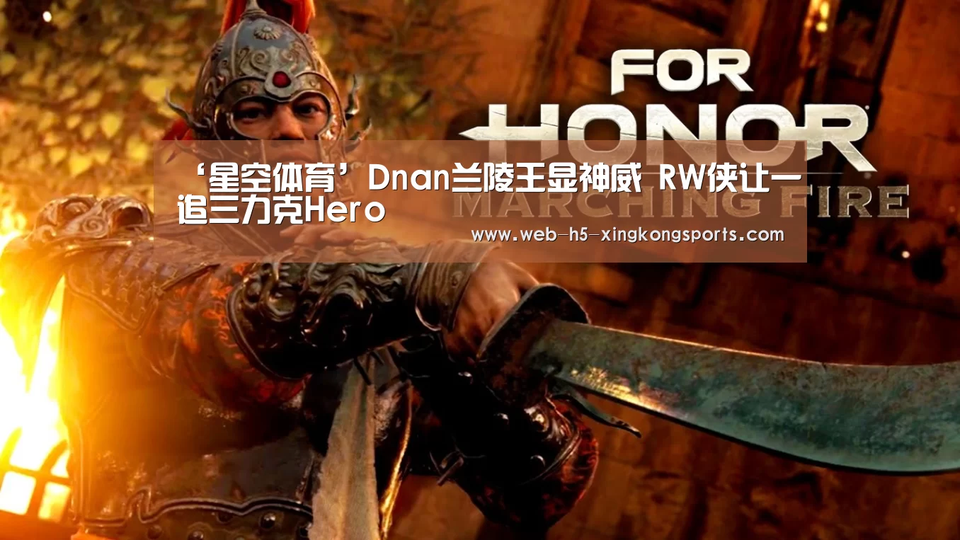 ‘星空体育’Dnan兰陵王显神威 RW侠让一追三力克Hero