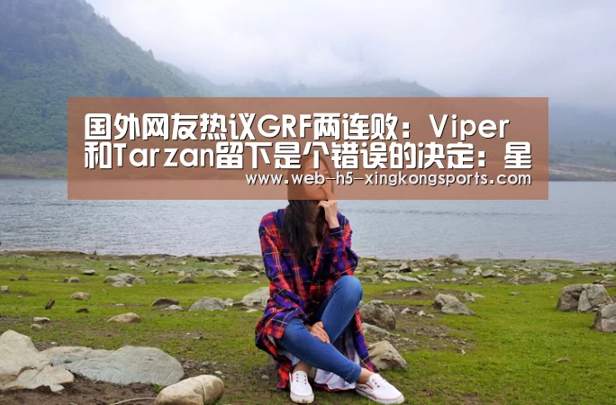 国外网友热议GRF两连败：Viper和Tarzan留下是个错误的决定：星空体育a