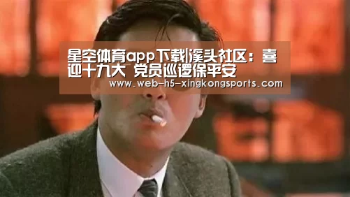 星空体育app下载|溪头社区：喜迎十九大 党员巡逻保平安